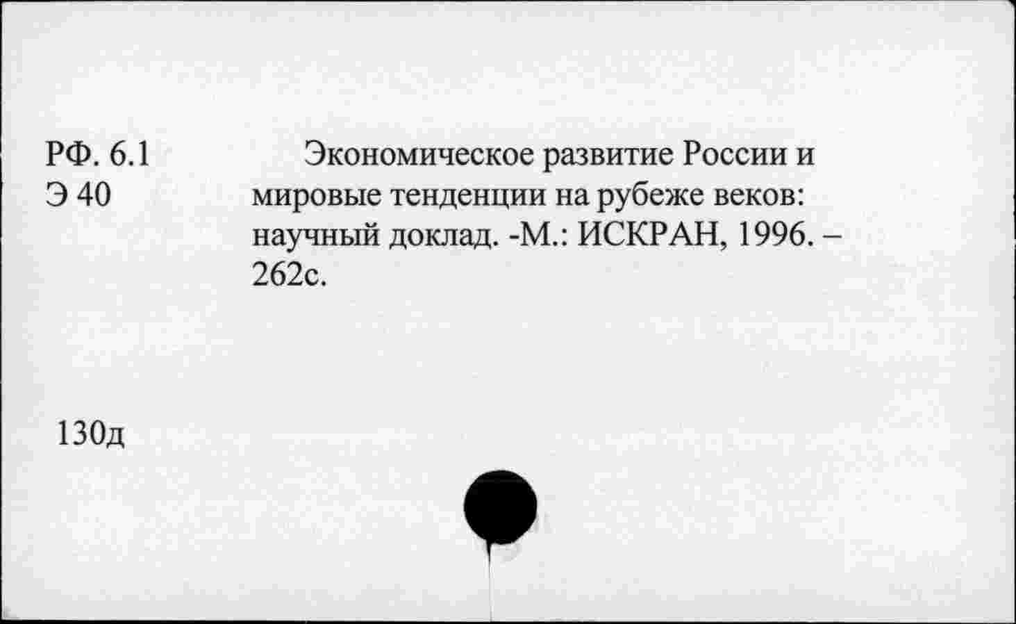 ﻿РФ. 6.1
Э40
Экономическое развитие России и мировые тенденции на рубеже веков: научный доклад. -М.: ИСКР АН, 1996. -262с.
130д